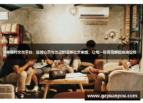 幸福村交友平台：连接心灵与友谊的温暖社交家园，让每一份真情都能自由绽放